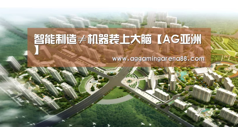 智能制造≠机器装上大脑【AG亚洲】(图1) AG亚洲