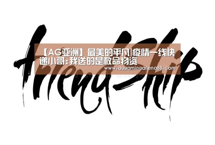 【AG亚洲】最美的平凡|疫情一线快递小哥:我送的是救命物资(图4) AG竞猜