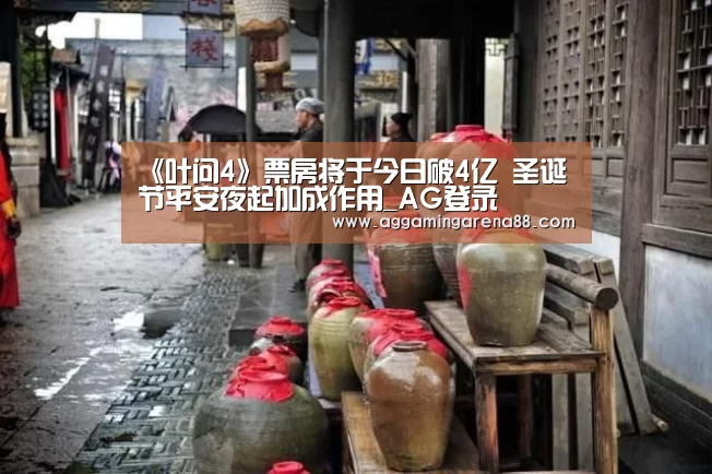 《叶问4》票房将于今日破4亿 圣诞节平安夜起加成作用_AG登录(图4) AG竞猜