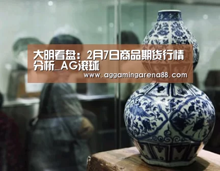 大明看盘:2月7日商品期货行情分析_AG滚球(图2) AG亚洲