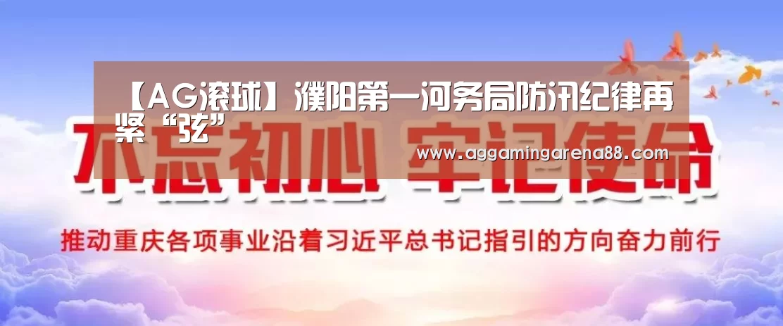 【AG滚球】濮阳第一河务局防汛纪律再紧“弦”(图1) AG登录