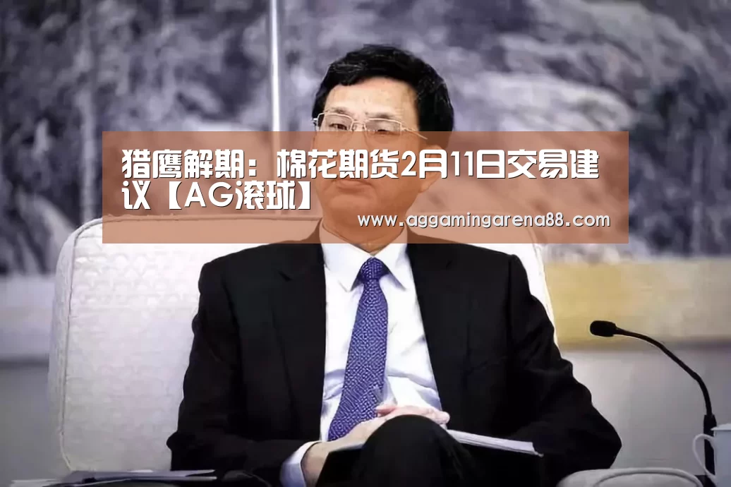 猎鹰解期:棉花期货2月11日交易建议【AG滚球】(图2) AG竞猜