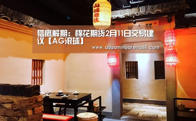 猎鹰解期:棉花期货2月11日交易建议【AG滚球】(图4) AG滚球